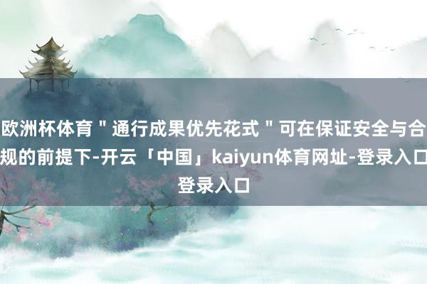 欧洲杯体育＂通行成果优先花式＂可在保证安全与合规的前提下-开云「中国」kaiyun体育网址-登录入口