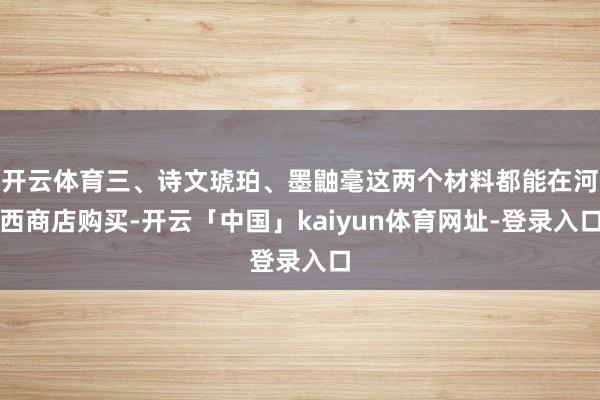 开云体育三、诗文琥珀、墨鼬毫这两个材料都能在河西商店购买-开云「中国」kaiyun体育网址-登录入口