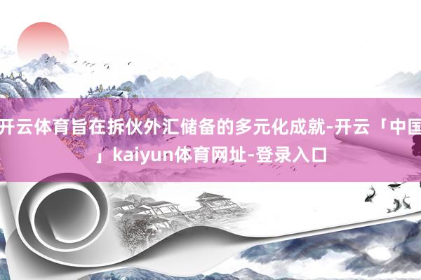 开云体育旨在拆伙外汇储备的多元化成就-开云「中国」kaiyun体育网址-登录入口