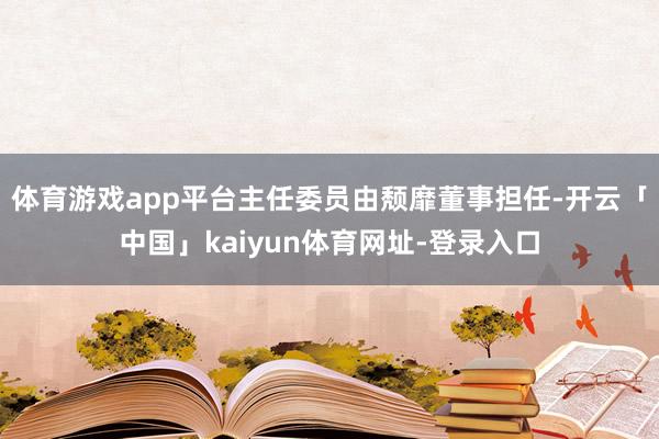 体育游戏app平台主任委员由颓靡董事担任-开云「中国」kaiyun体育网址-登录入口