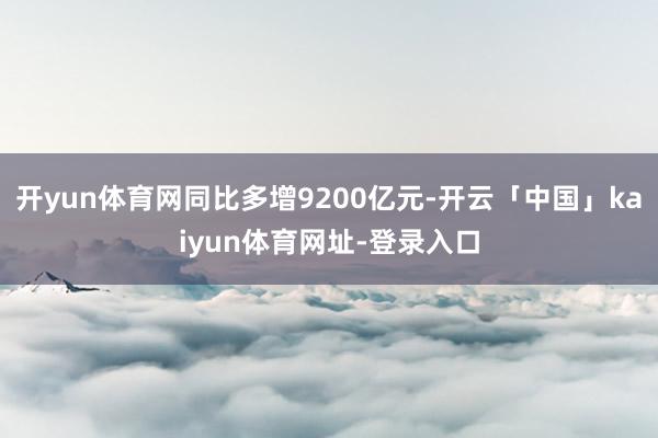 开yun体育网同比多增9200亿元-开云「中国」kaiyun体育网址-登录入口