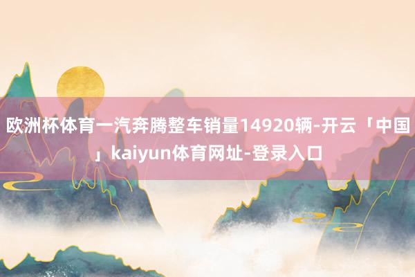 欧洲杯体育一汽奔腾整车销量14920辆-开云「中国」kaiyun体育网址-登录入口