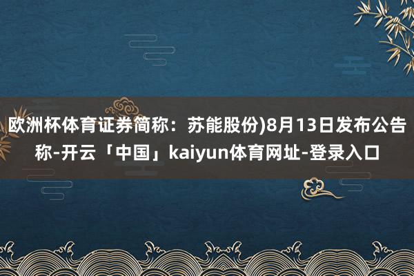 欧洲杯体育证券简称：苏能股份)8月13日发布公告称-开云「中国」kaiyun体育网址-登录入口