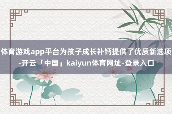 体育游戏app平台为孩子成长补钙提供了优质新选项-开云「中国」kaiyun体育网址-登录入口