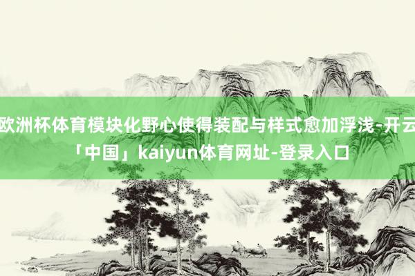 欧洲杯体育模块化野心使得装配与样式愈加浮浅-开云「中国」kaiyun体育网址-登录入口