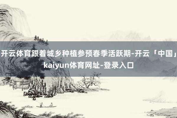开云体育跟着城乡种植参预春季活跃期-开云「中国」kaiyun体育网址-登录入口