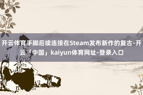 开云体育手脚后续连接在Steam发布新作的复古-开云「中国」kaiyun体育网址-登录入口