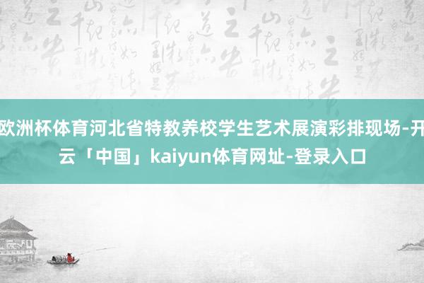 欧洲杯体育河北省特教养校学生艺术展演彩排现场-开云「中国」kaiyun体育网址-登录入口