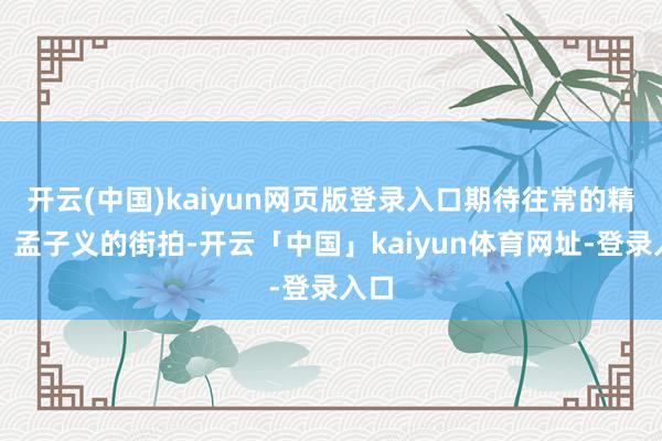 开云(中国)kaiyun网页版登录入口期待往常的精彩！孟子义的街拍-开云「中国」kaiyun体育网址-登录入口