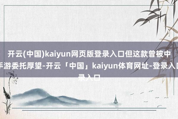 开云(中国)kaiyun网页版登录入口但这款曾被中手游委托厚望-开云「中国」kaiyun体育网址-登录入口