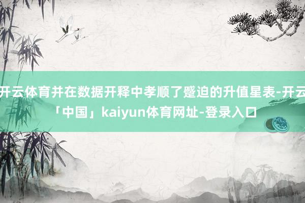 开云体育并在数据开释中孝顺了蹙迫的升值星表-开云「中国」kaiyun体育网址-登录入口