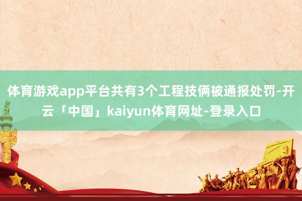 体育游戏app平台共有3个工程技俩被通报处罚-开云「中国」kaiyun体育网址-登录入口
