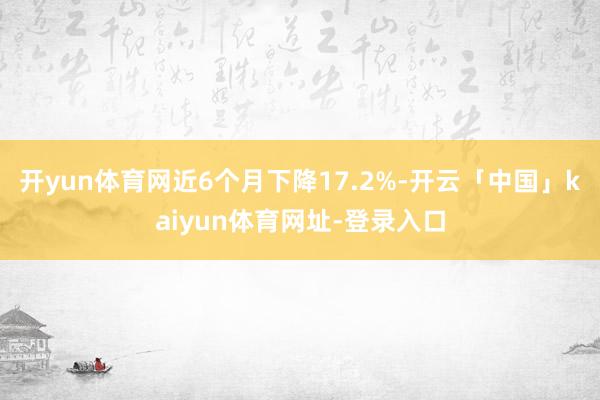开yun体育网近6个月下降17.2%-开云「中国」kaiyun体育网址-登录入口