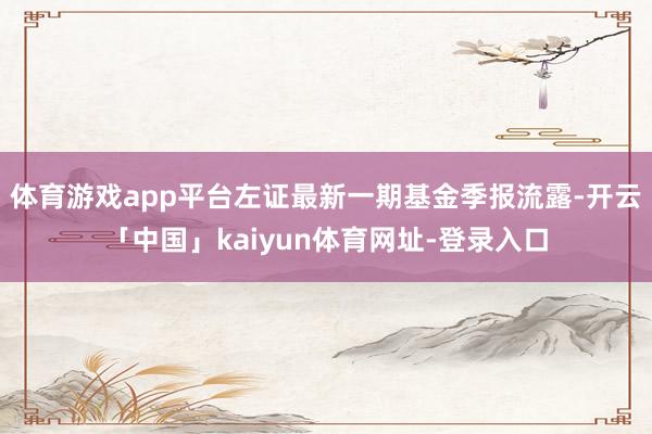 体育游戏app平台左证最新一期基金季报流露-开云「中国」kaiyun体育网址-登录入口