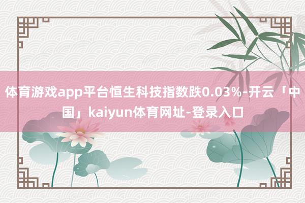 体育游戏app平台恒生科技指数跌0.03%-开云「中国」kaiyun体育网址-登录入口