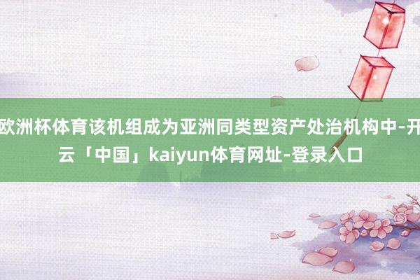 欧洲杯体育该机组成为亚洲同类型资产处治机构中-开云「中国」kaiyun体育网址-登录入口