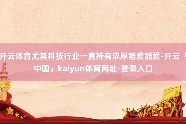 开云体育尤其科技行业一直持有浓厚酷爱酷爱-开云「中国」kaiyun体育网址-登录入口