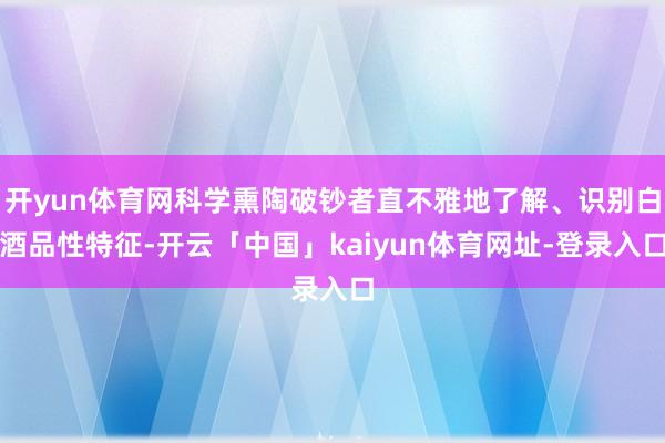开yun体育网科学熏陶破钞者直不雅地了解、识别白酒品性特征-开云「中国」kaiyun体育网址-登录入口