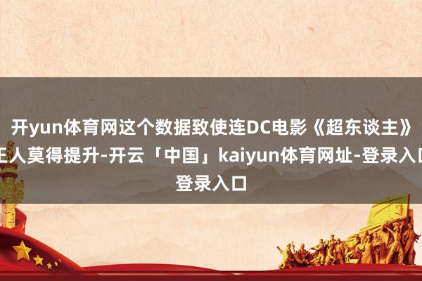 开yun体育网这个数据致使连DC电影《超东谈主》王人莫得提升-开云「中国」kaiyun体育网址-登录入口