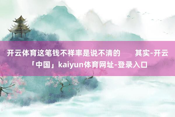 开云体育这笔钱不祥率是说不清的       其实-开云「中国」kaiyun体育网址-登录入口