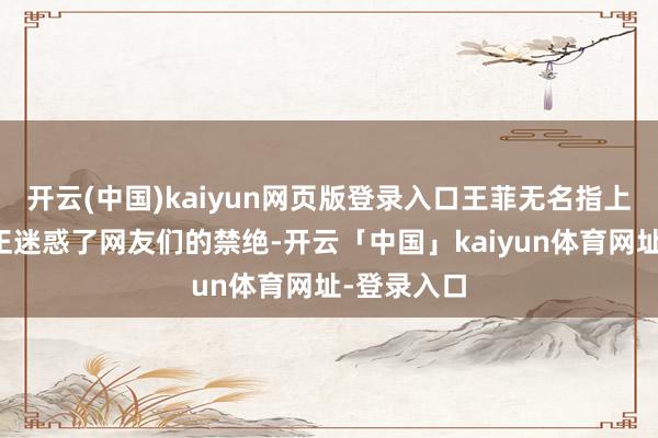 开云(中国)kaiyun网页版登录入口王菲无名指上戴着的端正迷惑了网友们的禁绝-开云「中国」kaiyun体育网址-登录入口