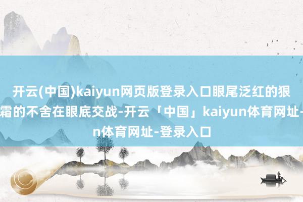 开云(中国)kaiyun网页版登录入口眼尾泛红的狠戾与对黎霜的不舍在眼底交战-开云「中国」kaiyun体育网址-登录入口
