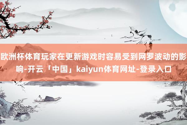 欧洲杯体育玩家在更新游戏时容易受到网罗波动的影响-开云「中国」kaiyun体育网址-登录入口