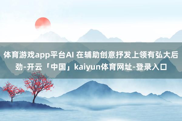 体育游戏app平台AI 在辅助创意抒发上领有弘大后劲-开云「中国」kaiyun体育网址-登录入口
