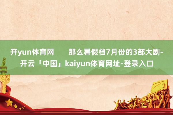 开yun体育网       那么暑假档7月份的3部大剧-开云「中国」kaiyun体育网址-登录入口
