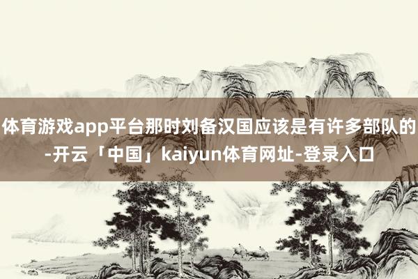 体育游戏app平台那时刘备汉国应该是有许多部队的-开云「中国」kaiyun体育网址-登录入口