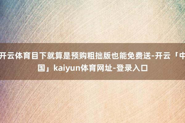 开云体育目下就算是预购粗拙版也能免费送-开云「中国」kaiyun体育网址-登录入口