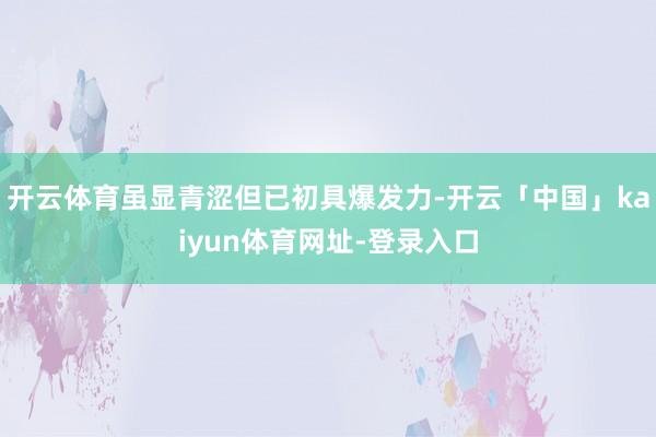 开云体育虽显青涩但已初具爆发力-开云「中国」kaiyun体育网址-登录入口