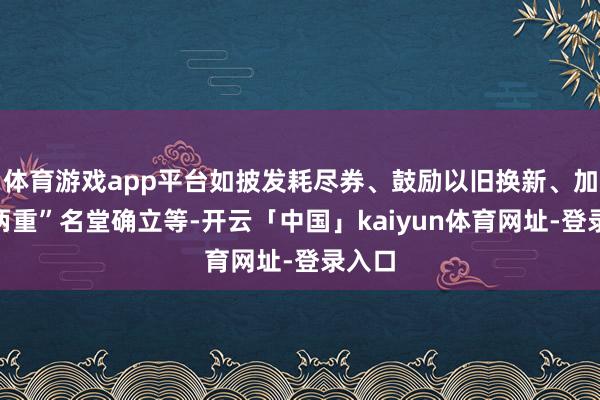 体育游戏app平台如披发耗尽券、鼓励以旧换新、加速“两重”名堂确立等-开云「中国」kaiyun体育网址-登录入口