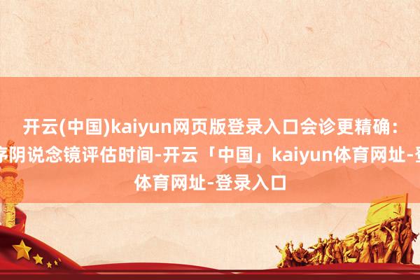 开云(中国)kaiyun网页版登录入口会诊更精确:国外程序阴说念镜评估时间-开云「中国」kaiyun体育网址-登录入口