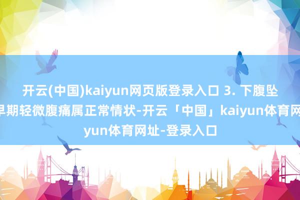 开云(中国)kaiyun网页版登录入口 3. 下腹坠痛感转换孕早期轻微腹痛属正常情状-开云「中国」kaiyun体育网址-登录入口