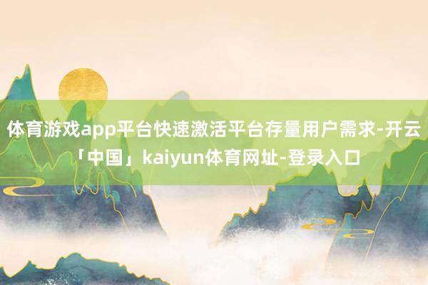 体育游戏app平台快速激活平台存量用户需求-开云「中国」kaiyun体育网址-登录入口