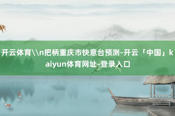 开云体育\n把柄重庆市快意台预测-开云「中国」kaiyun体育网址-登录入口