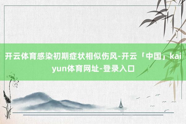 开云体育感染初期症状相似伤风-开云「中国」kaiyun体育网址-登录入口