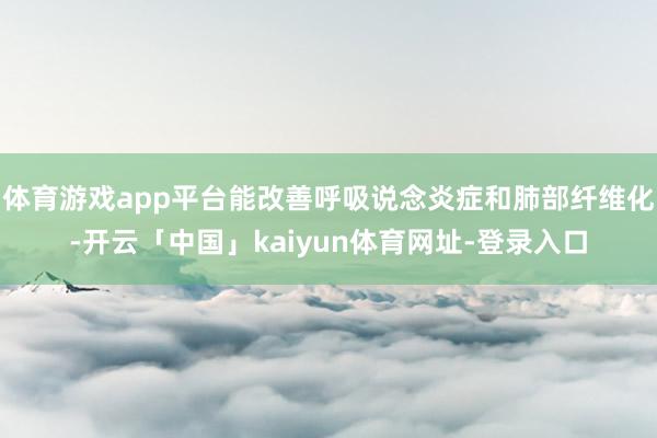 体育游戏app平台能改善呼吸说念炎症和肺部纤维化-开云「中国」kaiyun体育网址-登录入口