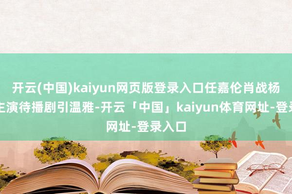 开云(中国)kaiyun网页版登录入口任嘉伦肖战杨紫等主演待播剧引温雅-开云「中国」kaiyun体育网址-登录入口