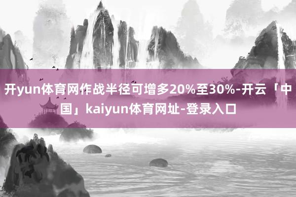 开yun体育网作战半径可增多20%至30%-开云「中国」kaiyun体育网址-登录入口