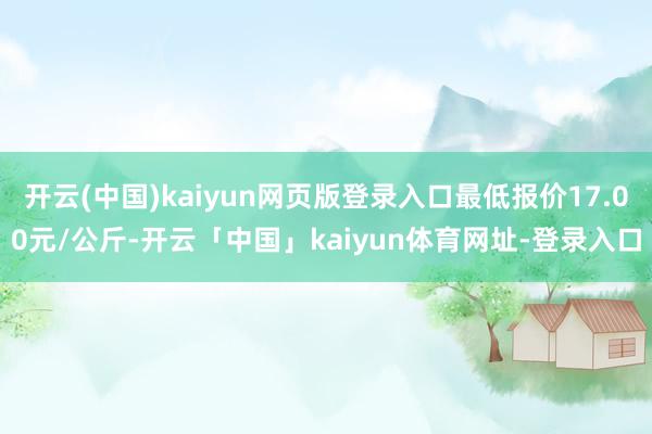 开云(中国)kaiyun网页版登录入口最低报价17.00元/公斤-开云「中国」kaiyun体育网址-登录入口