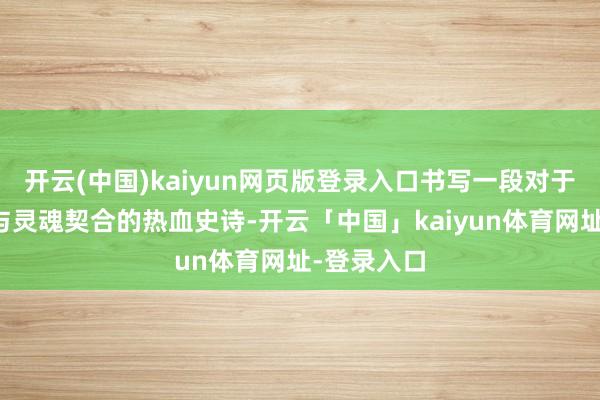 开云(中国)kaiyun网页版登录入口书写一段对于红运抵抗与灵魂契合的热血史诗-开云「中国」kaiyun体育网址-登录入口