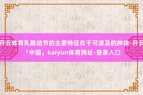 开云体育乳腺结节的主要特征在于可波及的肿块-开云「中国」kaiyun体育网址-登录入口