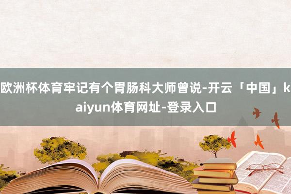 欧洲杯体育牢记有个胃肠科大师曾说-开云「中国」kaiyun体育网址-登录入口