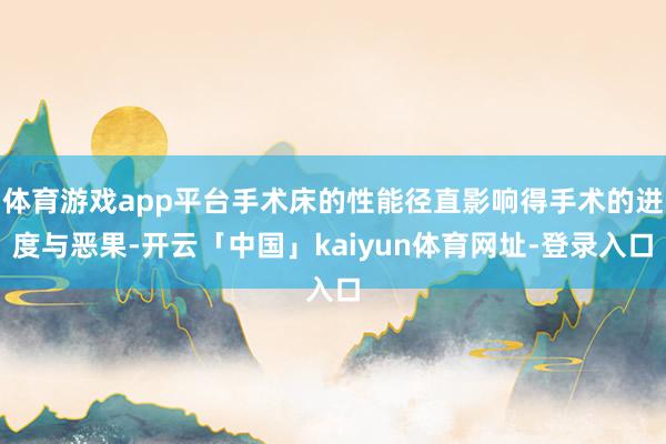 体育游戏app平台手术床的性能径直影响得手术的进度与恶果-开云「中国」kaiyun体育网址-登录入口