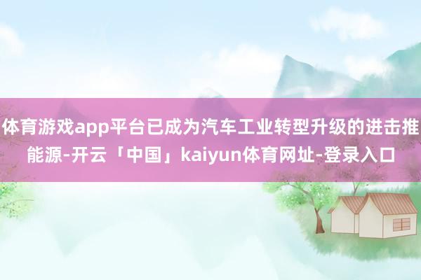 体育游戏app平台已成为汽车工业转型升级的进击推能源-开云「中国」kaiyun体育网址-登录入口