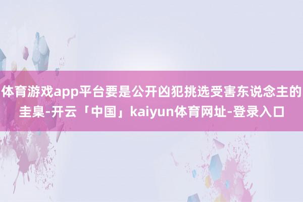 体育游戏app平台要是公开凶犯挑选受害东说念主的圭臬-开云「中国」kaiyun体育网址-登录入口