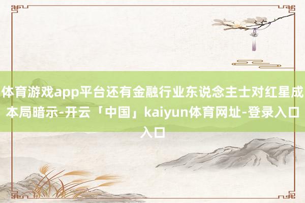 体育游戏app平台还有金融行业东说念主士对红星成本局暗示-开云「中国」kaiyun体育网址-登录入口