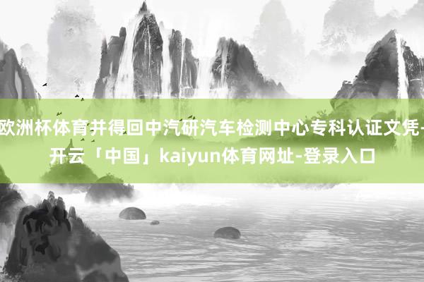 欧洲杯体育并得回中汽研汽车检测中心专科认证文凭-开云「中国」kaiyun体育网址-登录入口